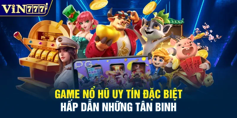 Game nổ hũ uy tín đặc biệt hấp dẫn những tân binh